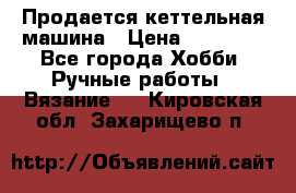 Продается кеттельная машина › Цена ­ 50 000 - Все города Хобби. Ручные работы » Вязание   . Кировская обл.,Захарищево п.